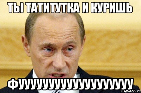 ты татитутка и куришь фууууууууууууууууууу, Мем путин