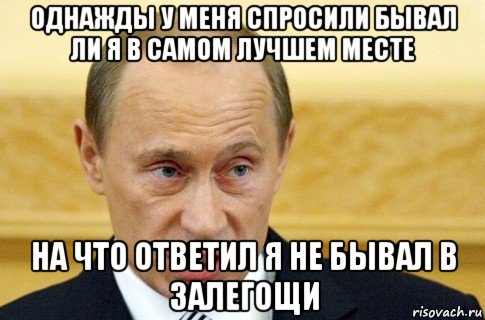 однажды у меня спросили бывал ли я в самом лучшем месте на что ответил я не бывал в залегощи, Мем путин