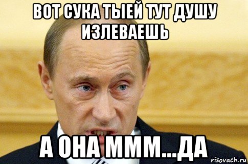 вот сука тыей тут душу излеваешь а она ммм...да, Мем путин