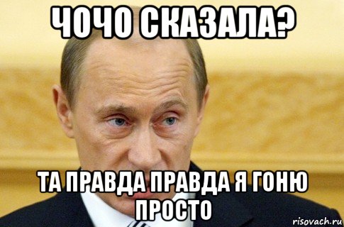 чочо сказала? та правда правда я гоню просто, Мем путин