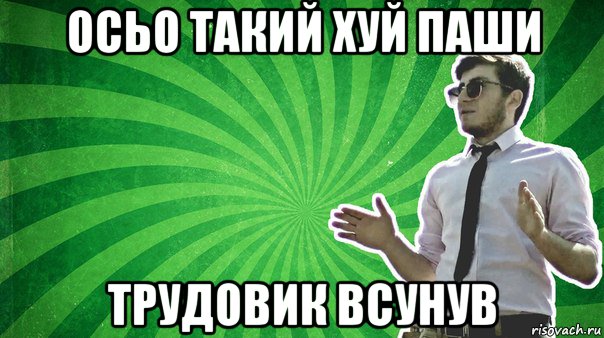 осьо такий хуй паши трудовик всунув