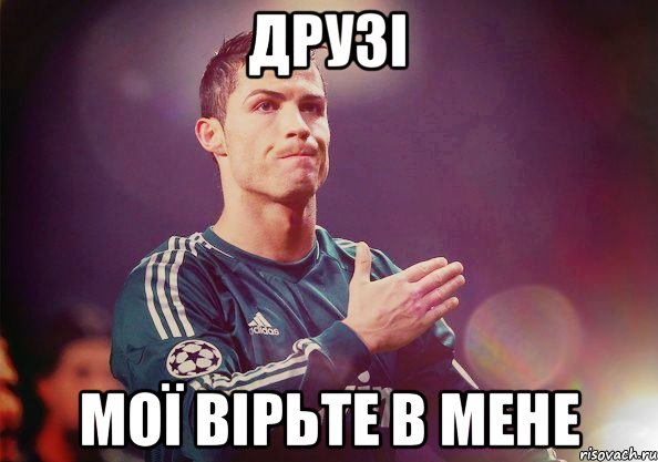 друзі мої вірьте в мене
