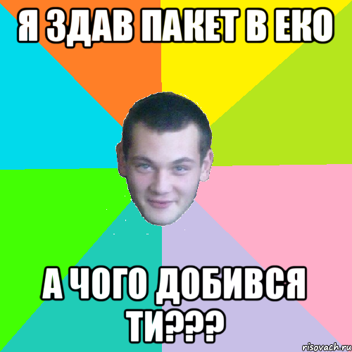 я здав пакет в еко а чого добився ти???