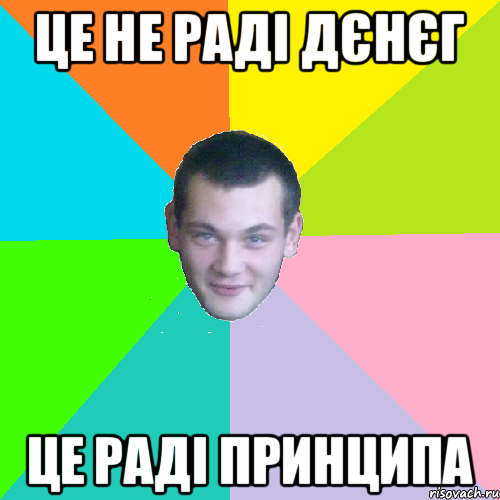 це не раді дєнєг це раді принципа