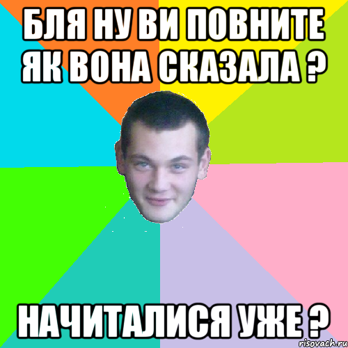 бля ну ви повните як вона сказала ? начиталися уже ?