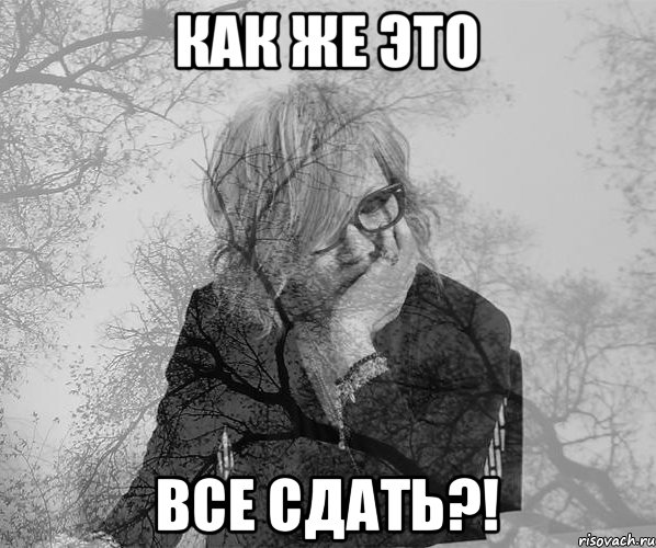как же это все сдать?!
