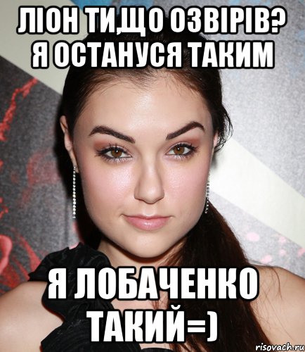 Ліон ти,що озвірів? Я остануся таким Я Лобаченко такий=), Мем  Саша Грей улыбается