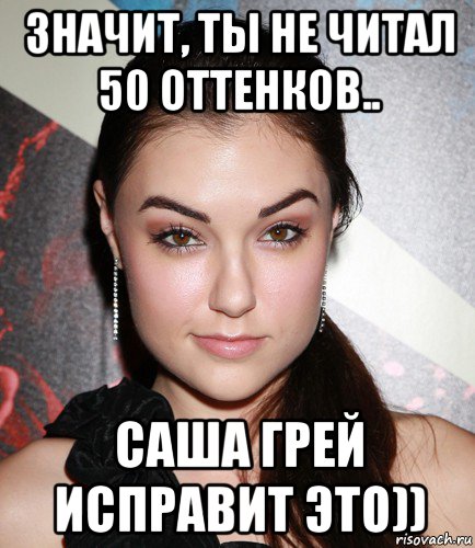 значит, ты не читал 50 оттенков.. саша грей исправит это)), Мем  Саша Грей улыбается