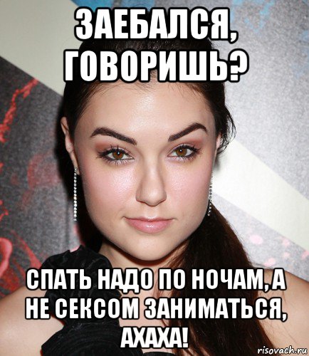 заебался, говоришь? спать надо по ночам, а не сексом заниматься, ахаха!, Мем  Саша Грей улыбается