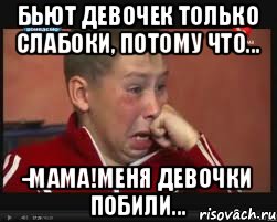 Бьют девочек только слабоки, потому что... -Мама!Меня девочки побили..., Мем  Сашок Фокин