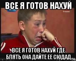 все я готов нахуй все я готов нахуй где блять она дайте ее сюдад