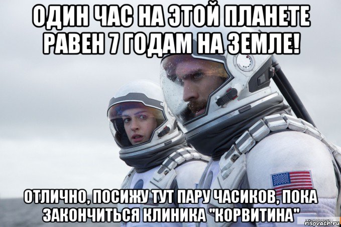 один час на этой планете равен 7 годам на земле! отлично, посижу тут пару часиков, пока закончиться клиника "корвитина"