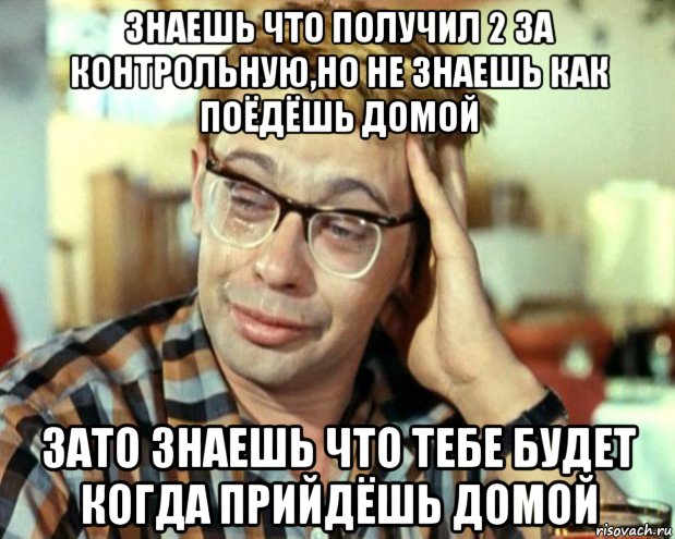 знаешь что получил 2 за контрольную,но не знаешь как поёдёшь домой зато знаешь что тебе будет когда прийдёшь домой, Мем Шурик (птичку жалко)