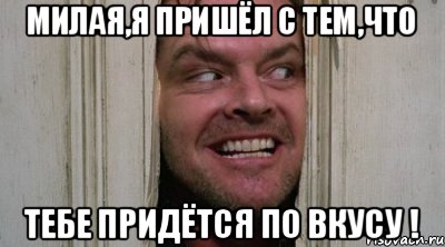 МИЛАЯ,Я ПРИШЁЛ С ТЕМ,ЧТО ТЕБЕ ПРИДЁТСЯ ПО ВКУСУ !