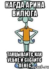 кагда арина вилюга танцывайтс как уебке и сасайтс пенес, Мем Сквидвард в полный рост