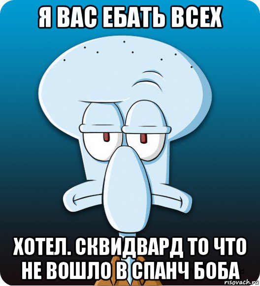 я вас ебать всех хотел. сквидвард то что не вошло в спанч боба, Мем Сквидвард