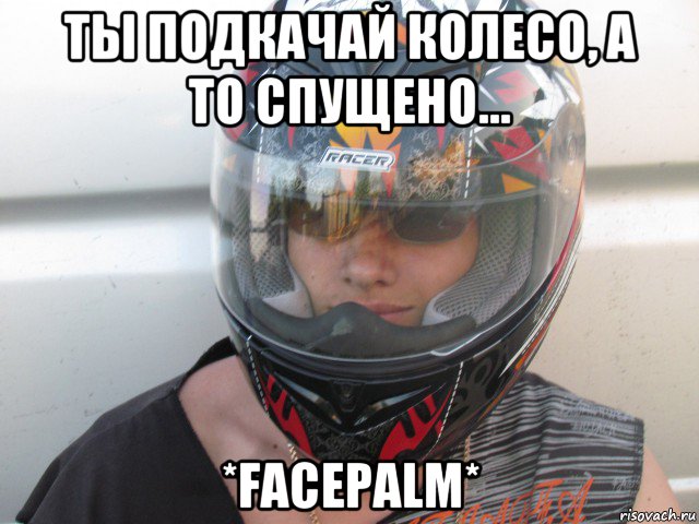 ты подкачай колесо, а то спущено... *facepalm*