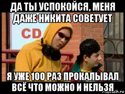 да ты успокойся, меня даже никита советует я уже 100 раз прокалывал всё что можно и нельзя, Мем Славик и Димон