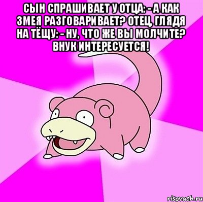 Сын спрашивает у отца: - А как змея разговаривает? Отец, глядя на тёщу: - Ну, что же вы молчите? Внук интересуется! , Мем слоупок