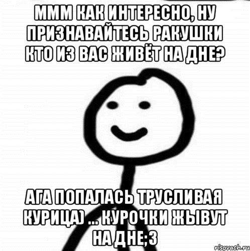 ММм как интересно, ну признавайтесь ракушки кто из вас живёт на дне? ага попалась трусливая курица) ... курочки жывут на дне;3, Мем Теребонька (Диб Хлебушек)