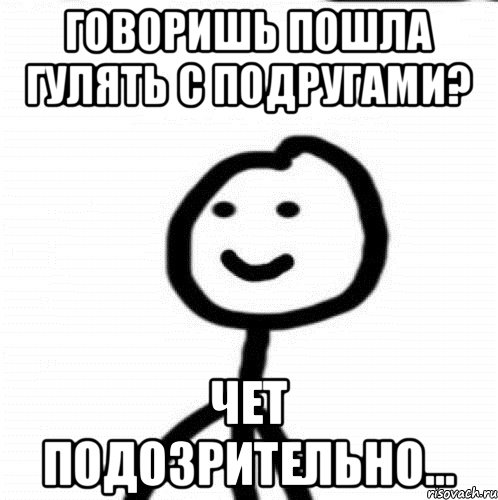 говоришь пошла гулять с подругами? чет подозрительно..., Мем Теребонька (Диб Хлебушек)