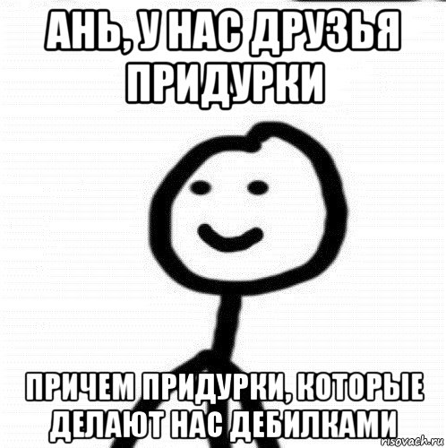 ань, у нас друзья придурки причем придурки, которые делают нас дебилками, Мем Теребонька (Диб Хлебушек)