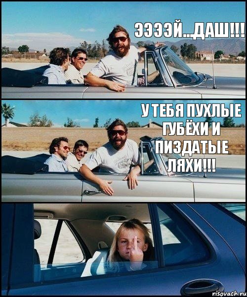 ЭЭЭЭЙ...ДАШ!!! У ТЕБЯ ПУХЛЫЕ ГУБЁХИ И ПИЗДАТЫЕ ЛЯХИ!!!