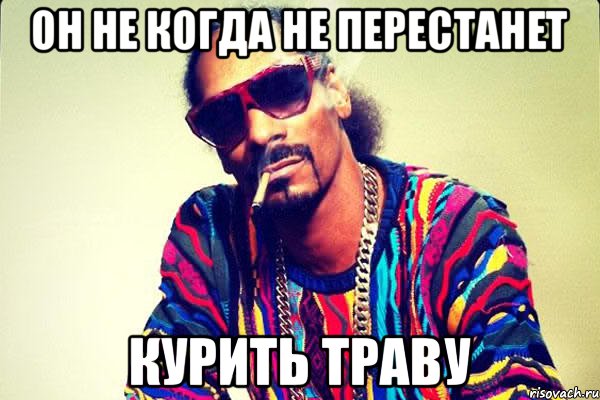 Он не когда не перестанет Курить траву