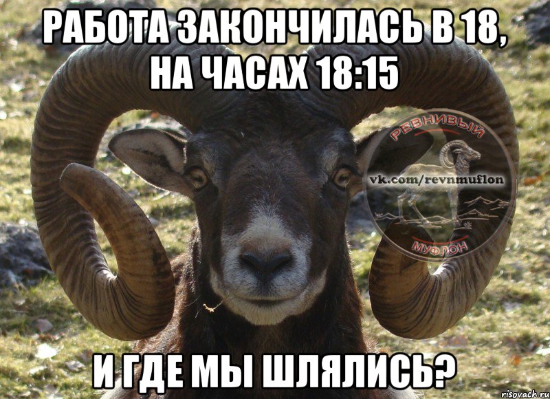 работа закончилась в 18, на часах 18:15 и где мы шлялись?