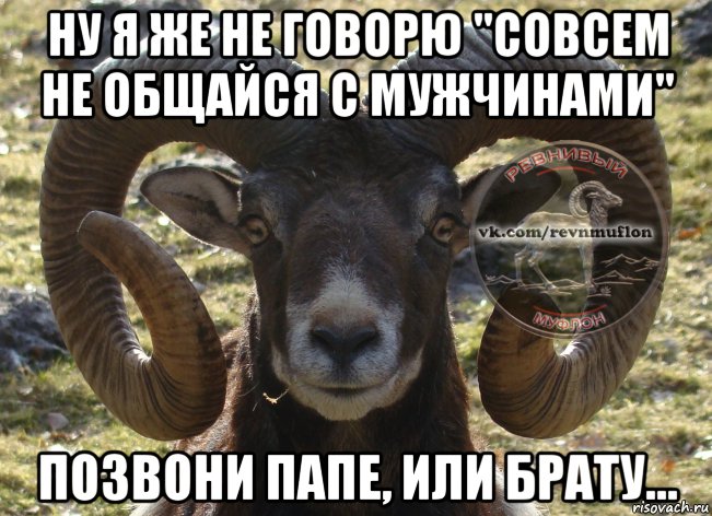 ну я же не говорю "совсем не общайся с мужчинами" позвони папе, или брату...