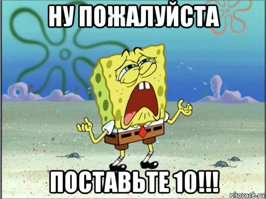 ну пожалуйста поставьте 10!!!, Мем Спанч Боб плачет