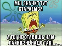 Мы значит тут стараемся А ты не ставишь нам лайки?Не надо так!, Мем Спанч Боб плачет