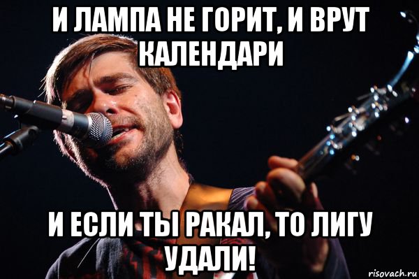 и лампа не горит, и врут календари и если ты ракал, то лигу удали!