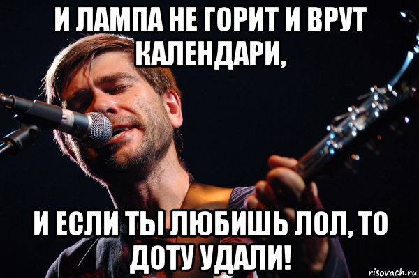 и лампа не горит и врут календари, и если ты любишь лол, то доту удали!