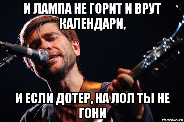 и лампа не горит и врут календари, и если дотер, на лол ты не гони