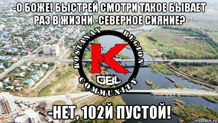 -о боже! быстрей смотри такое бывает раз в жизни -северное сияние? -нет, 102й пустой!