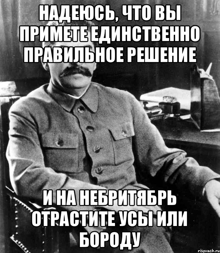 надеюсь, что вы примете единственно правильное решение и на небритябрь отрастите усы или бороду, Мем  иосиф сталин