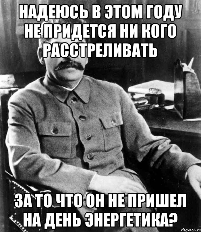 Надеюсь в этом году не придется ни кого расстреливать за то что он не пришел на день энергетика?, Мем  иосиф сталин