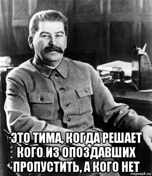  это тима, когда решает кого из опоздавших пропустить, а кого нет, Мем  иосиф сталин