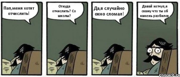 Пап,меня хотят отчислить! Откуда отчислить? Со школы? Да,я случайно окно сломал! Давай кетчуп,я скажу что ты об камень разбился., Комикс Staredad