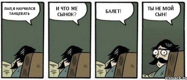 ПАП,Я НАУЧИЛСЯ ТАНЦЕВАТЬ И ЧТО ЖЕ СЫНОК? БАЛЕТ! ТЫ НЕ МОЙ СЫН!, Комикс Staredad