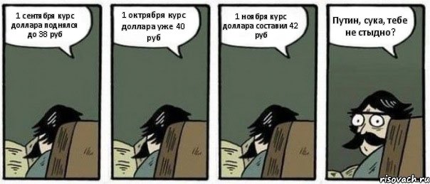 1 сентября курс доллара поднялся до 38 руб 1 октрября курс доллара уже 40 руб 1 ноября курс доллара составил 42 руб Путин, сука, тебе не стыдно?, Комикс Staredad