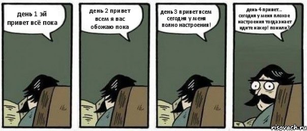 день 1 эй привет всё пока день 2 привет всем я вас обожаю пока день 3 привет всем сегодня у меня полно настроения! день 4 привет... сегодня у меня плохое настроения тогда знает идите нахер! понили?, Комикс Staredad