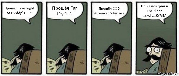 Прошёл Five night at Freddy`s 1-2. Прошёл Far Cry 1-4 Прошёл COD Advenced Warfare Но не поиграл в The Elder Scrols:SKYRIM, Комикс Staredad