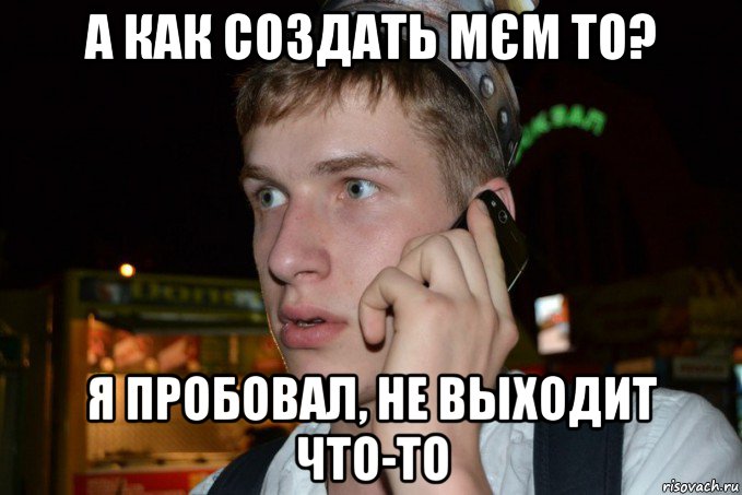 а как создать мєм то? я пробовал, не выходит что-то