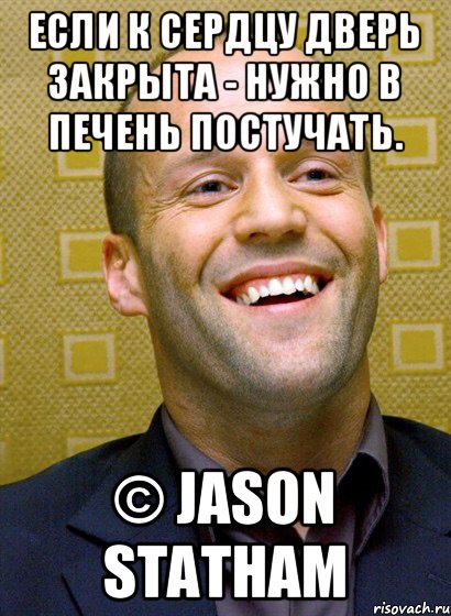 Если к сердцу дверь закрыта - нужно в печень постучать. © Jason Statham, Мем Стетхем ржот