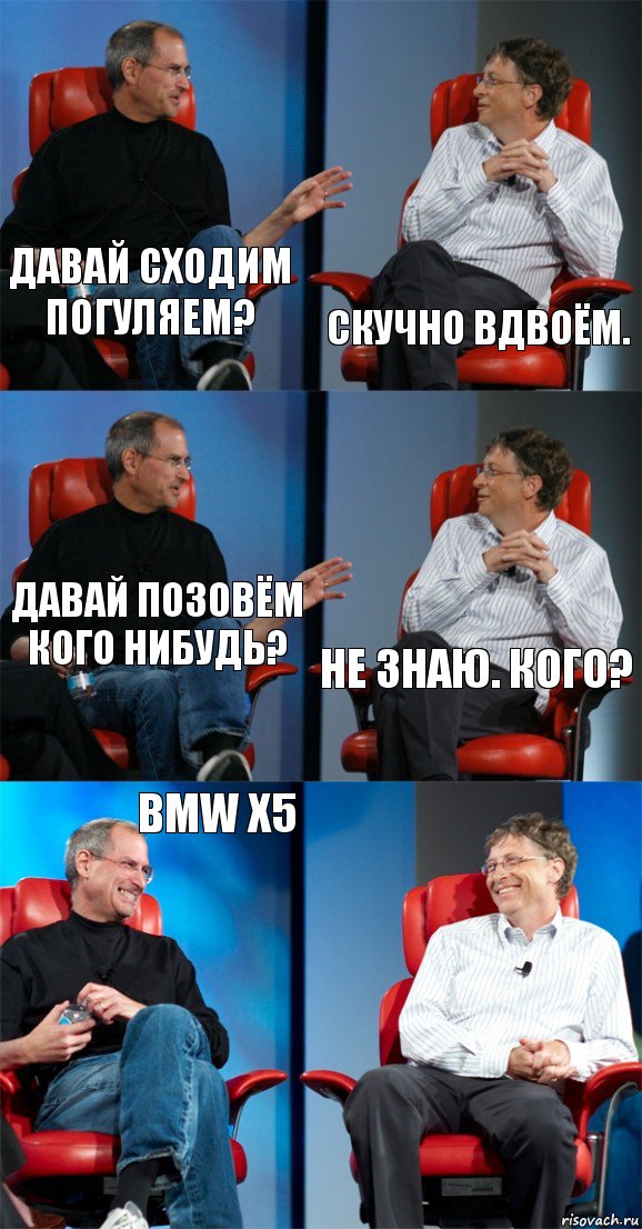 Давай сходим погуляем? Скучно вдвоём. Давай позовём кого нибудь? не знаю. Кого? BMW X5 , Комикс Стив Джобс и Билл Гейтс (6 зон)