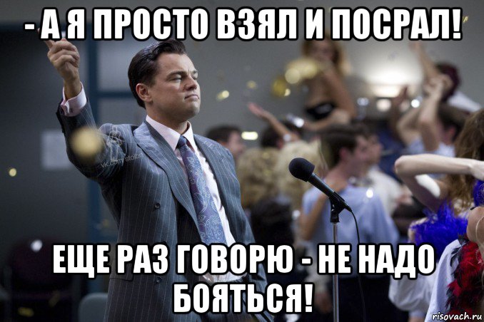 - а я просто взял и посрал! еще раз говорю - не надо бояться!, Мем  Волк с Уолтстрит