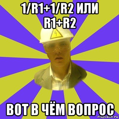 1/r1+1/r2 или r1+r2 вот в чём вопрос, Мем Студент-Инженер