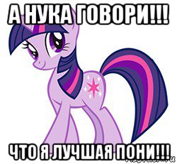 а нука говори!!! что я лучшая пони!!!